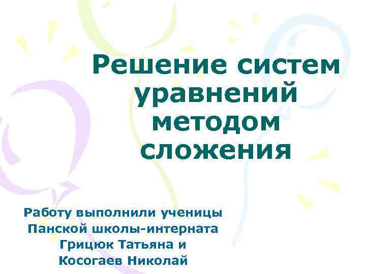 Решение систем уравнений методом сложения Работу выполнили ученицы Панской школы-интерната Грицюк Татьяна и Косогаев