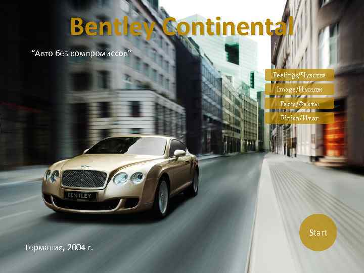 Bentley Continental “Авто без компромиссов” Feelings/Чувства Image/Имидж Facts/Факты Finish/Итог Start Германия, 2004 г. 