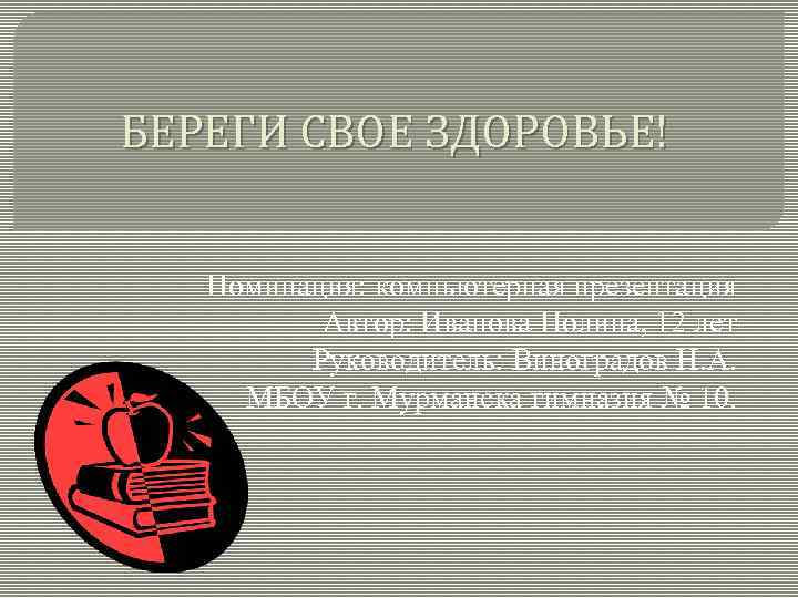 БЕРЕГИ СВОЕ ЗДОРОВЬЕ! Номинация: компьютерная презентация Автор: Иванова Полина, 12 лет Руководитель: Виноградов Н.