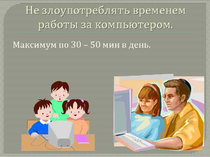 Не злоупотреблять временем работы за компьютером. Максимум по 30 – 50 мин в день.