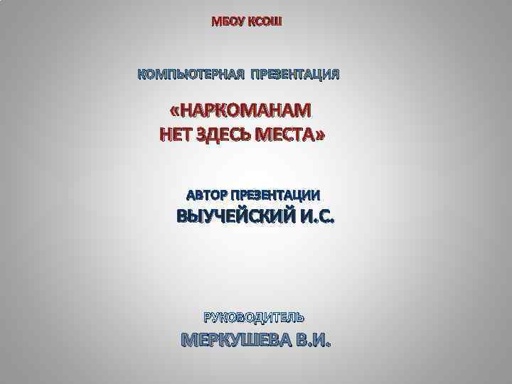 МБОУ КСОШ КОМПЬЮТЕРНАЯ ПРЕЗЕНТАЦИЯ «НАРКОМАНАМ НЕТ ЗДЕСЬ МЕСТА» АВТОР ПРЕЗЕНТАЦИИ ВЫУЧЕЙСКИЙ И. С. РУКОВОДИТЕЛЬ