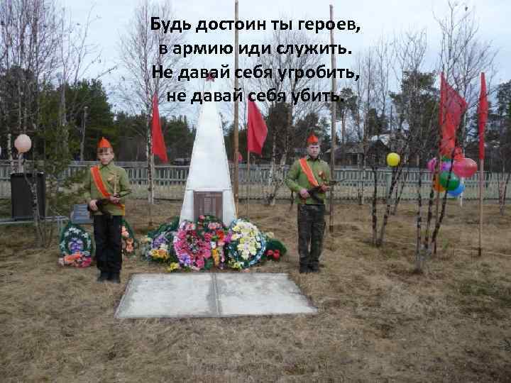 Будь достоин ты героев, в армию иди служить. Не давай себя угробить, не давай