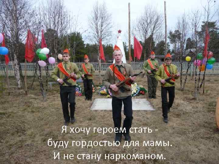 Я хочу героем стать буду гордостью для мамы. И не стану наркоманом. 