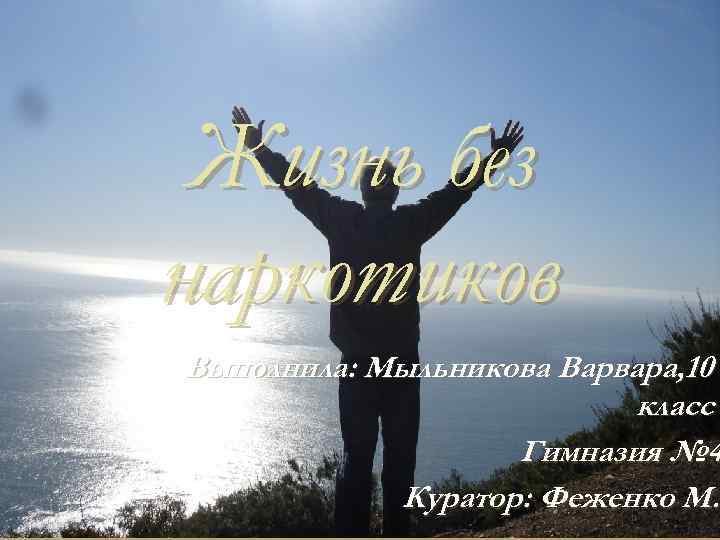 Жизнь без наркотиков Выполнила: Мыльникова Варвара, 10 класс Гимназия № 4 Куратор: Феженко М.