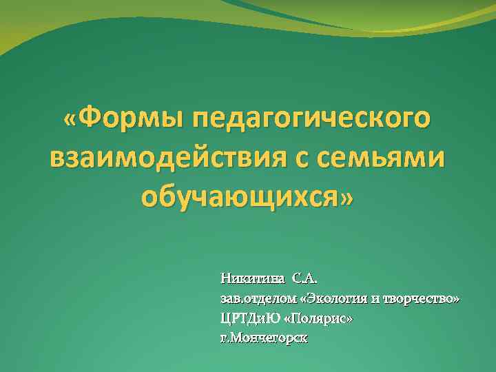  «Формы педагогического взаимодействия с семьями обучающихся» Никитина С. А. зав. отделом «Экология и