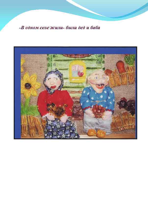 -В одном селе жили- были дед и баба 