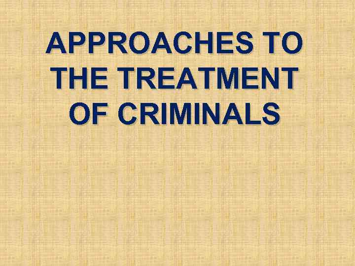 APPROACHES TO THE TREATMENT OF CRIMINALS 