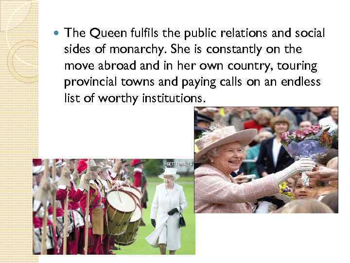  The Queen fulfils the public relations and social sides of monarchy. She is