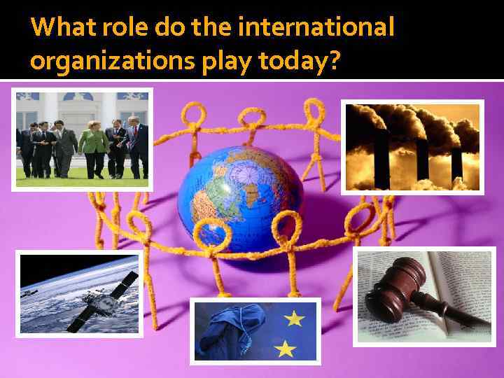 What role do the international organizations play today? 