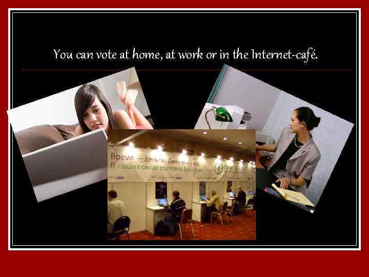 You can vote at home, at work or in the Internet-café. 