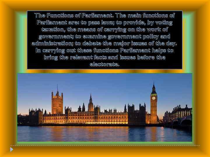 The Functions of Parliament. The main functions of Parliament are: to pass laws; to