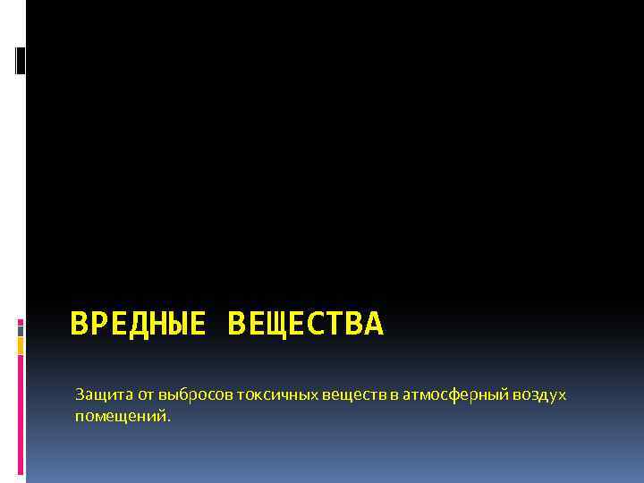 ВРЕДНЫЕ ВЕЩЕСТВА Защита от выбросов токсичных веществ в атмосферный воздух помещений. 