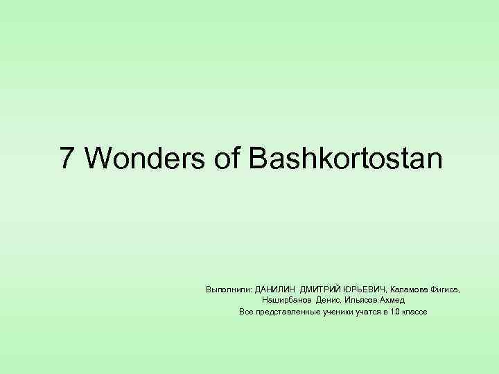 7 Wonders of Bashkortostan Выполнили: ДАНИЛИН ДМИТРИЙ ЮРЬЕВИЧ, Каламова Фигиса, Наширбанов Денис, Ильясов Ахмед