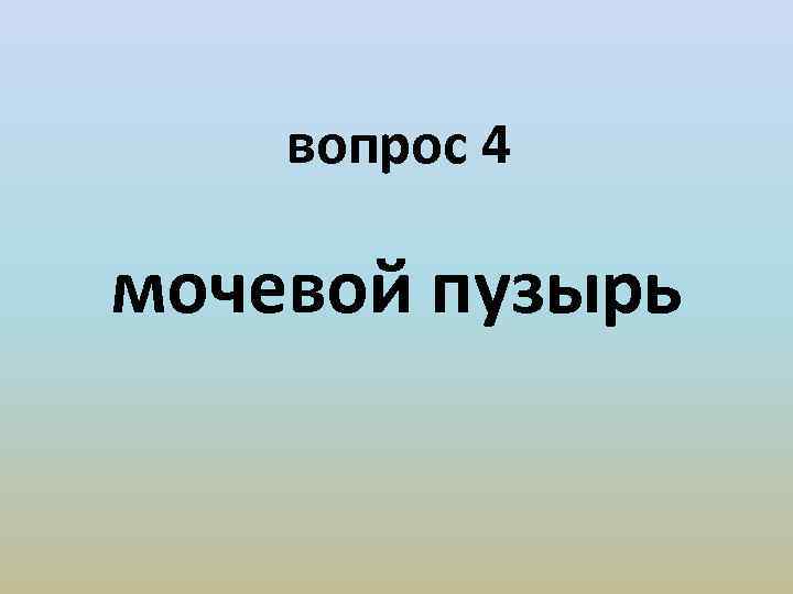 вопрос 4 мочевой пузырь 