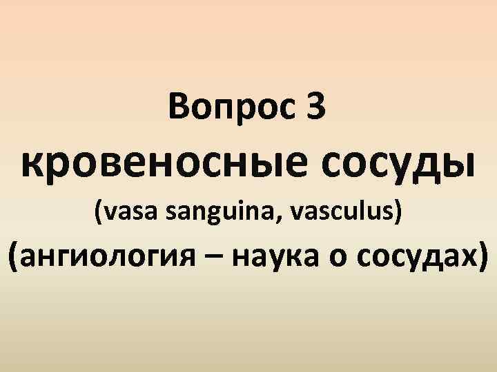 Вопрос 3 кровеносные сосуды (vasa sanguina, vasculus) (ангиология – наука о сосудах) 