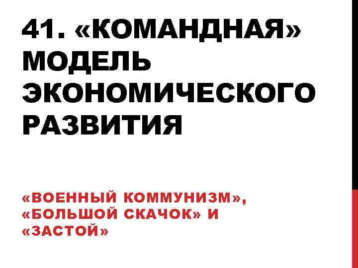 41. «КОМАНДНАЯ» МОДЕЛЬ ЭКОНОМИЧЕСКОГО РАЗВИТИЯ «ВОЕННЫЙ КОММУНИЗМ» , «БОЛЬШОЙ СКАЧОК» И «ЗАСТОЙ» 