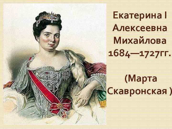 Екатерина I Алексеевна Михайлова 1684— 1727 гг. (Марта Скавронская ) 