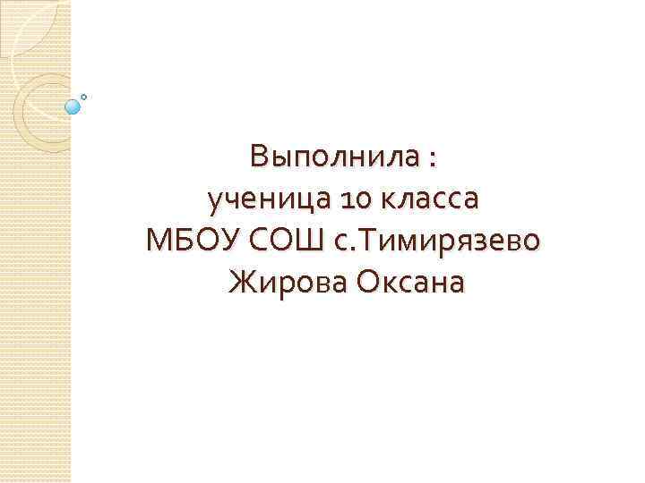 Выполнила : ученица 10 класса МБОУ СОШ с. Тимирязево Жирова Оксана 