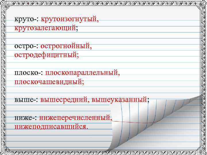 круто-: крутоизогнутый, крутозалегающий; остро-: острогнойный, остродефицитный; плоско-: плоскопараллельный, плоскочашевидный; выше-: вышесредний, вышеуказанный; ниже-: нижеперечисленный,