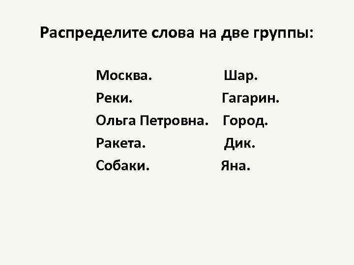 Распределите слова на две группы: Москва. Шар. Реки. Гагарин. Ольга Петровна. Город. Ракета. Дик.