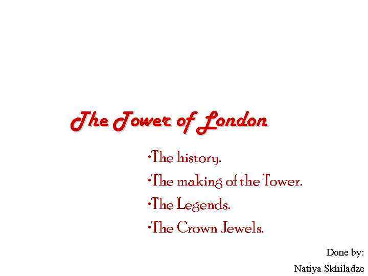 The Tower of London • The history. • The making of the Tower. •