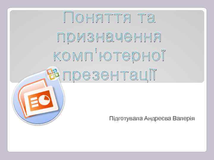 Поняття та призначення комп'ютерної презентації Підготувала Андреєва Валерія 