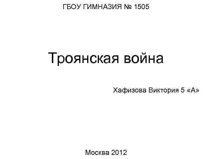 ГБОУ ГИМНАЗИЯ № 1505 Троянская война Хафизова Виктория 5 «А» Москва 2012 