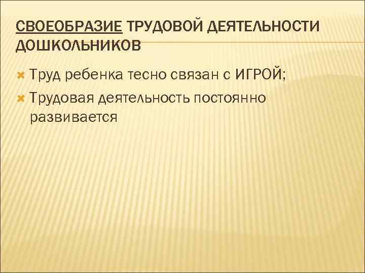 СВОЕОБРАЗИЕ ТРУДОВОЙ ДЕЯТЕЛЬНОСТИ ДОШКОЛЬНИКОВ Труд ребенка тесно связан с ИГРОЙ; Трудовая деятельность постоянно развивается