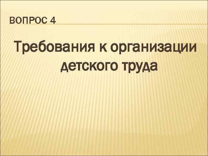 ВОПРОС 4 Требования к организации детского труда 