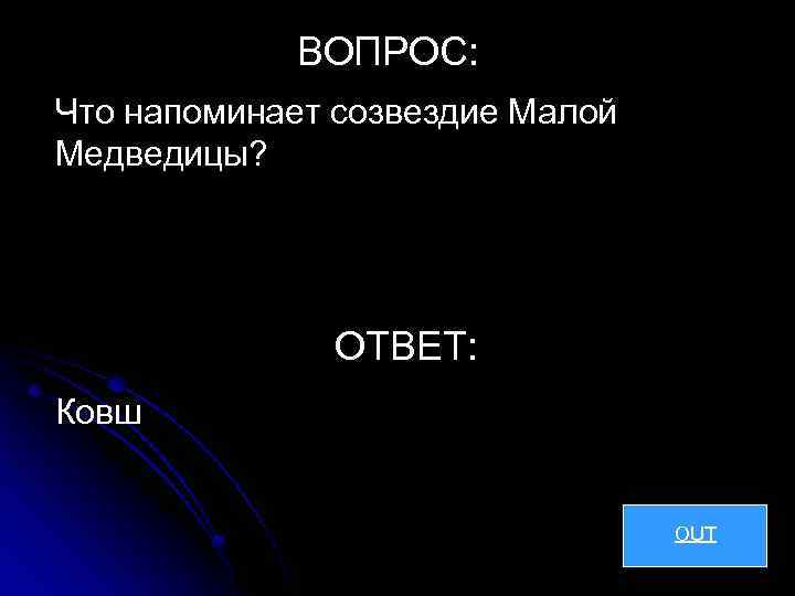 ВОПРОС: Что напоминает созвездие Малой Медведицы? ОТВЕТ: Ковш OUT 