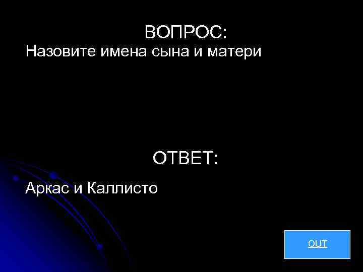 ВОПРОС: Назовите имена сына и матери ОТВЕТ: Аркас и Каллисто OUT 