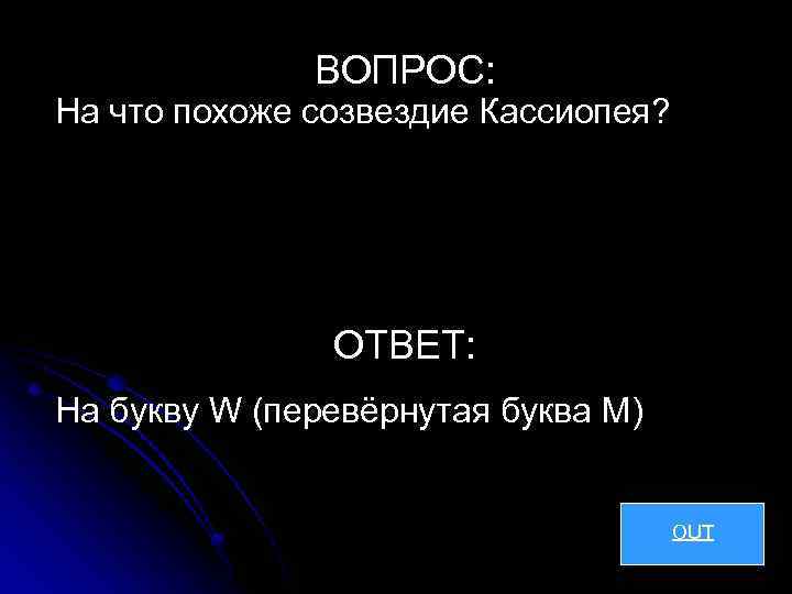 ВОПРОС: На что похоже созвездие Кассиопея? ОТВЕТ: На букву W (перевёрнутая буква М) OUT