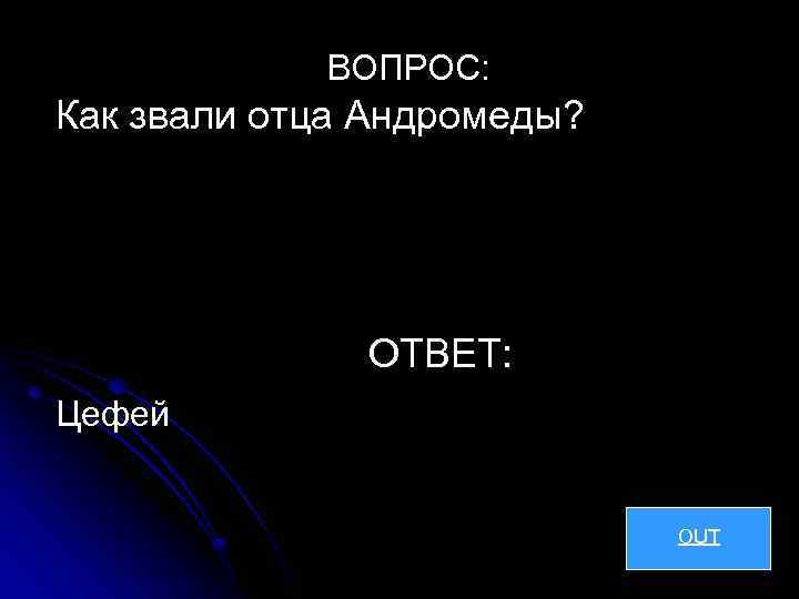 ВОПРОС: Как звали отца Андромеды? ОТВЕТ: Цефей OUT 