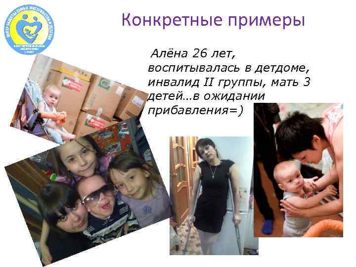 Конкретные примеры Алёна 26 лет, воспитывалась в детдоме, инвалид II группы, мать 3 детей…в