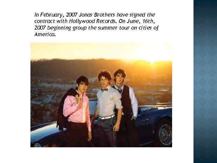 In February, 2007 Jonas Brothers have signed the contract with Hollywood Records. On June,