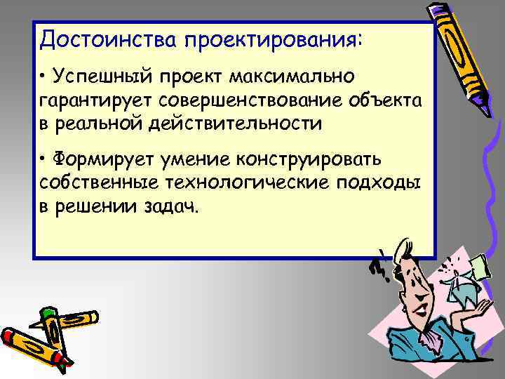 Достоинства проектирования: • Успешный проект максимально гарантирует совершенствование объекта в реальной действительности • Формирует