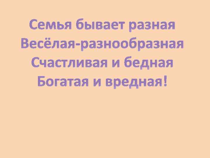 Семья бывает разная Весёлая-разнообразная Счастливая и бедная Богатая и вредная! 