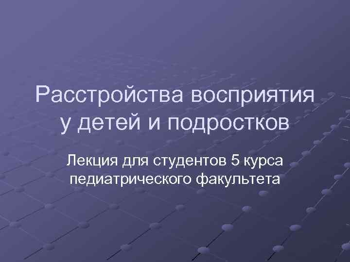 Расстройства восприятия у детей и подростков Лекция для студентов 5 курса педиатрического факультета 