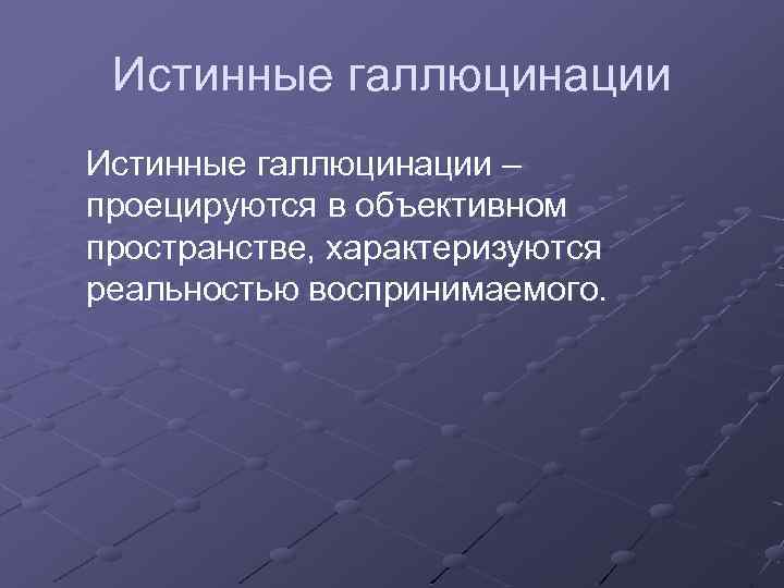 Истинные галлюцинации – проецируются в объективном пространстве, характеризуются реальностью воспринимаемого. 