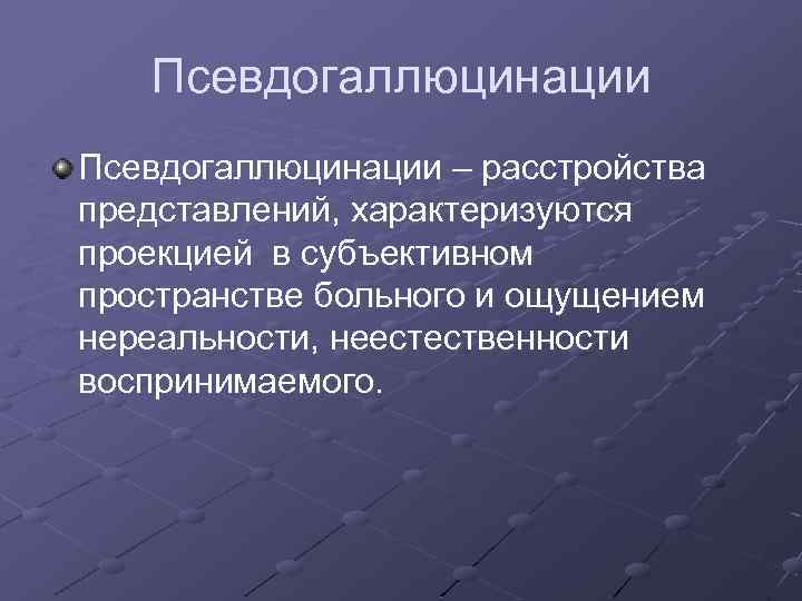 Псевдогаллюцинации – расстройства представлений, характеризуются проекцией в субъективном пространстве больного и ощущением нереальности, неестественности