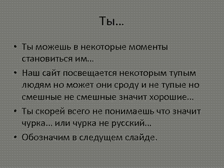 Ты… • Ты можешь в некоторые моменты становиться им… • Наш сайт посвещается некоторым