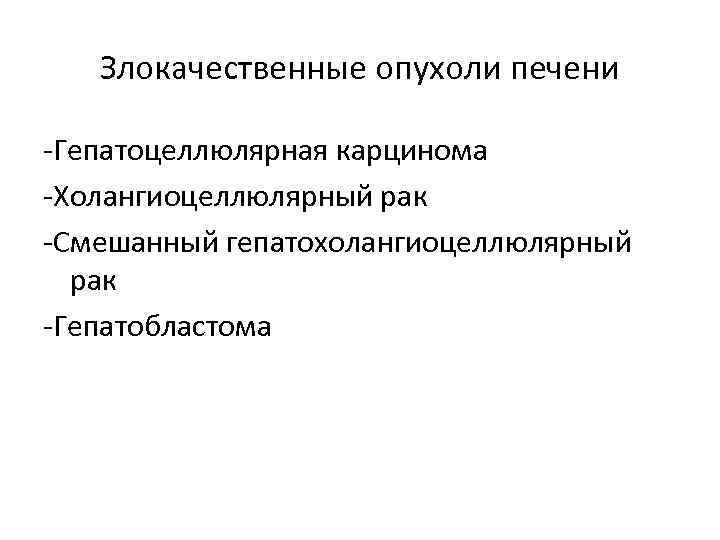 Злокачественные опухоли печени -Гепатоцеллюлярная карцинома -Холангиоцеллюлярный рак -Смешанный гепатохолангиоцеллюлярный рак -Гепатобластома 