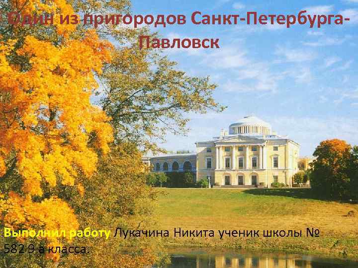 Один из пригородов Санкт-Петербурга. Павловск Выполнил работу Лукачина Никита ученик школы № 582 9