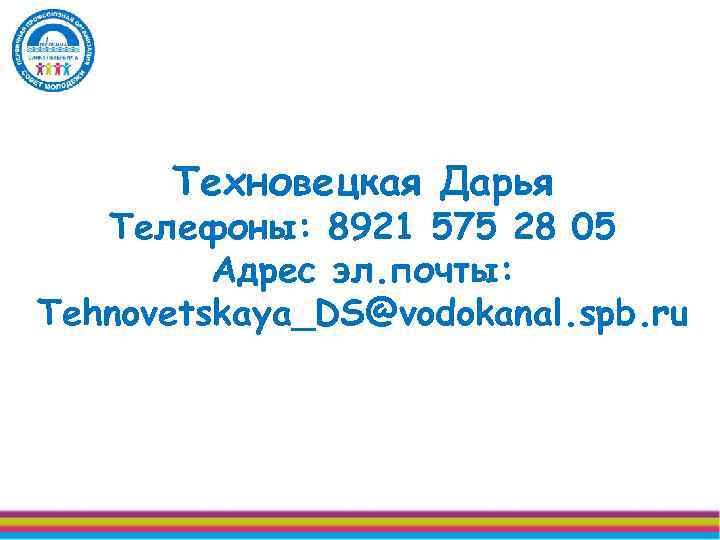 Техновецкая Дарья Телефоны: 8921 575 28 05 Адрес эл. почты: Tehnovetskaya_DS@vodokanal. spb. ru 