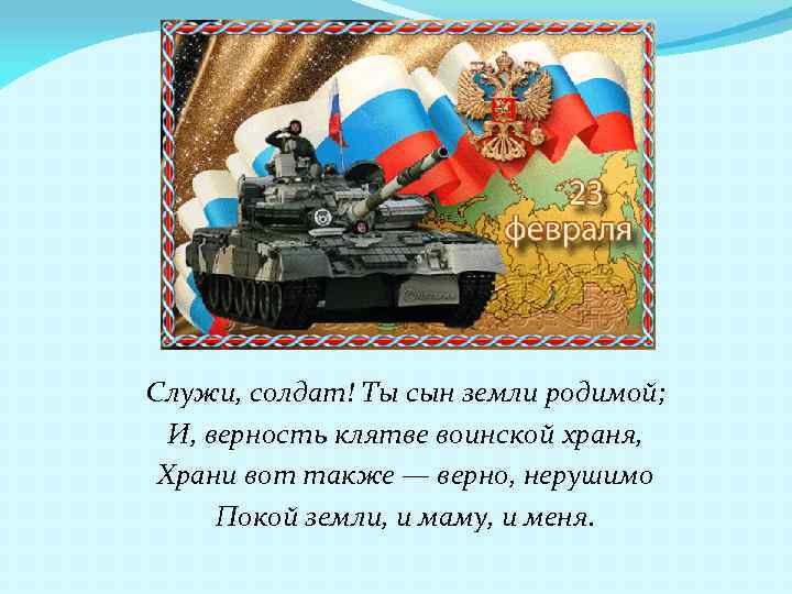 Служи, солдат! Ты сын земли родимой; И, верность клятве воинской храня, Храни вот также