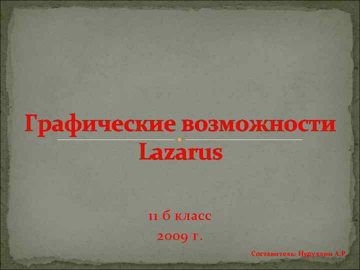 Графические возможности Lazarus 11 б класс 2009 г. Составитель: Нуруллин А. Р. 