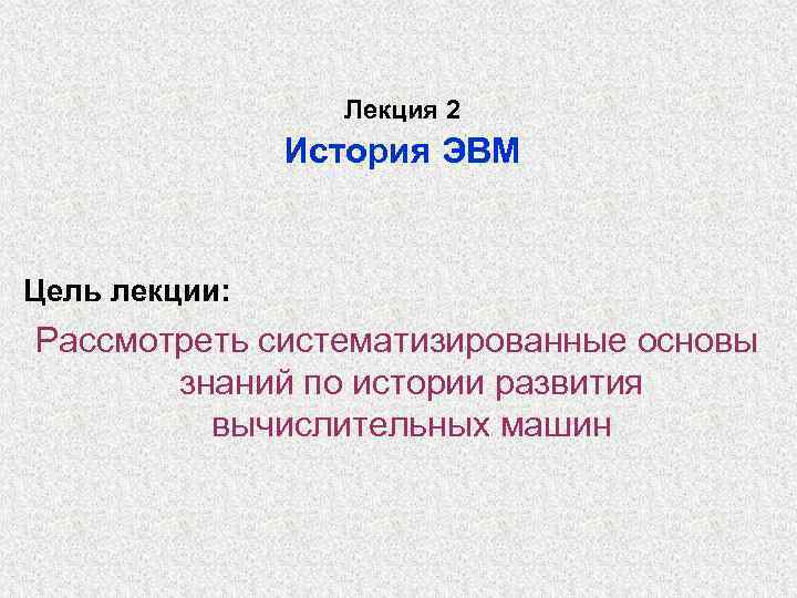 Лекция 2 История ЭВМ Цель лекции: Рассмотреть систематизированные основы знаний по истории развития вычислительных