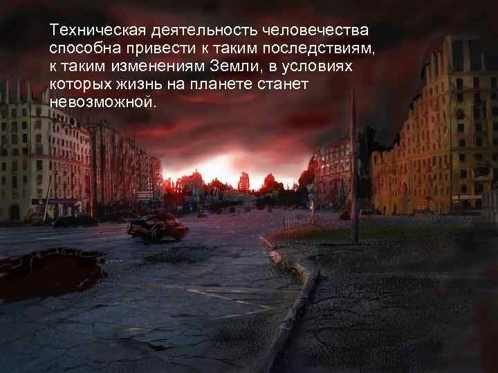Техническая деятельность человечества способна привести к таким последствиям, к таким изменениям Земли, в условиях