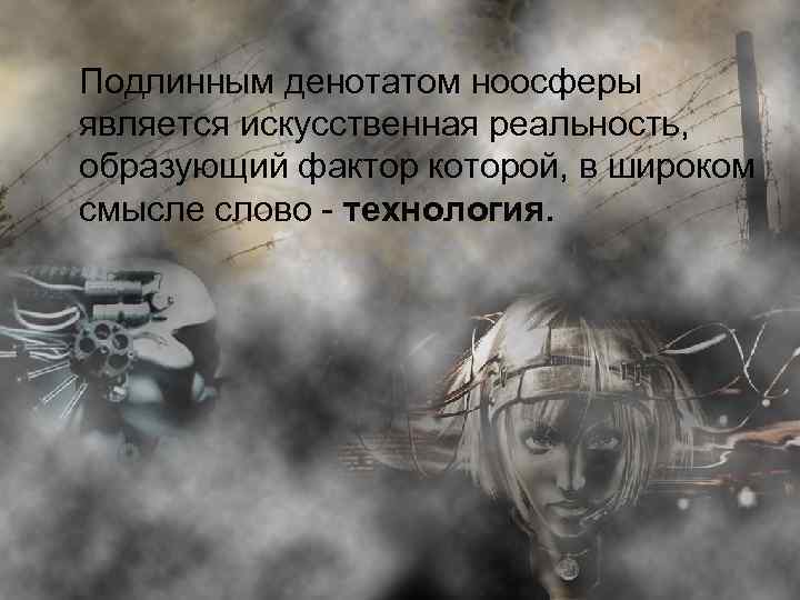 Подлинным денотатом ноосферы является искусственная реальность, образующий фактор которой, в широком смысле слово -