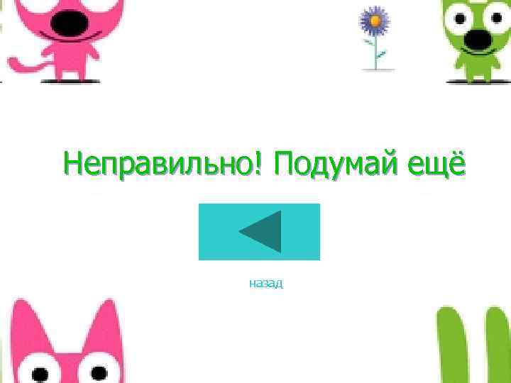 Неправильно! Подумай ещё назад 